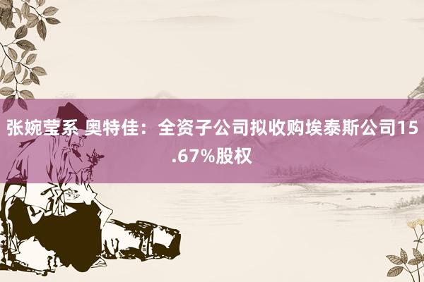 张婉莹系 奥特佳：全资子公司拟收购埃泰斯公司15.67%股权