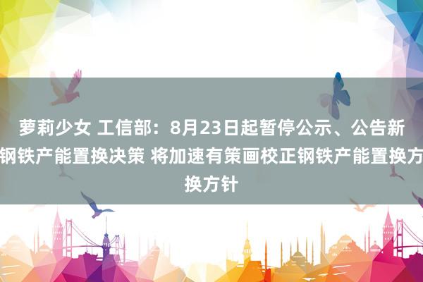 萝莉少女 工信部：8月23日起暂停公示、公告新的钢铁产能置换决策 将加速有策画校正钢铁产能置换方针