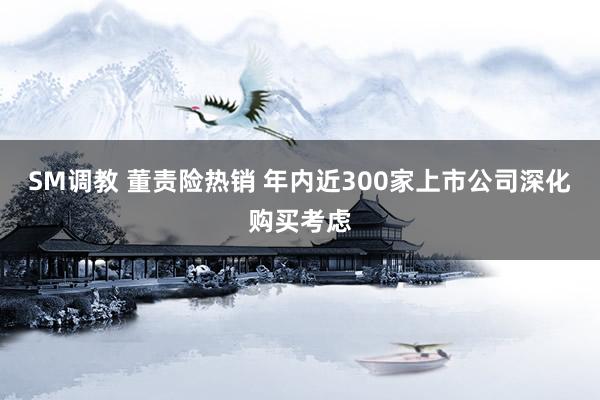 SM调教 董责险热销 年内近300家上市公司深化购买考虑