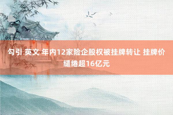 勾引 英文 年内12家险企股权被挂牌转让 挂牌价缱绻超16亿元