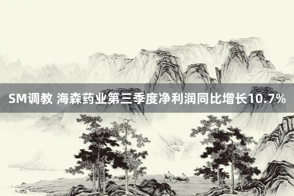 SM调教 海森药业第三季度净利润同比增长10.7%
