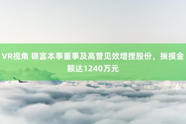 VR视角 锦富本事董事及高管见效增捏股份，揣摸金额达1240万元