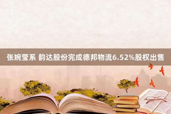 张婉莹系 韵达股份完成德邦物流6.52%股权出售
