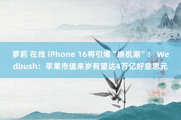 萝莉 在线 iPhone 16将引爆“换机潮”！ Wedbush：苹果市值来岁有望达4万亿好意思元