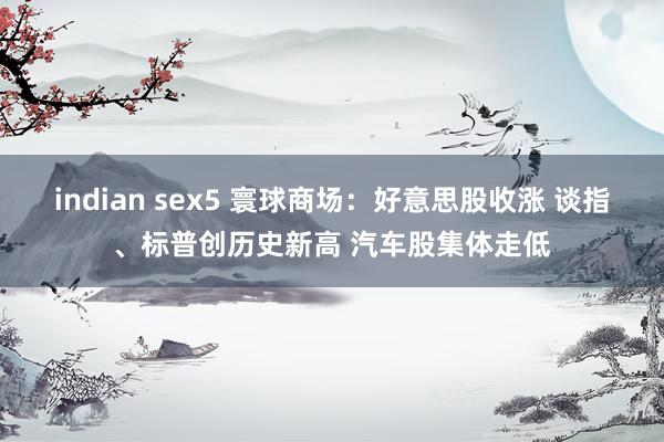indian sex5 寰球商场：好意思股收涨 谈指、标普创历史新高 汽车股集体走低