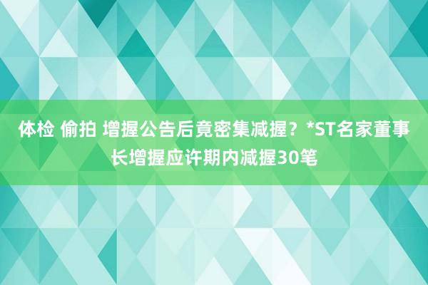 体检 偷拍 增握公告后竟密集减握？*ST名家董事长增握应许期内减握30笔