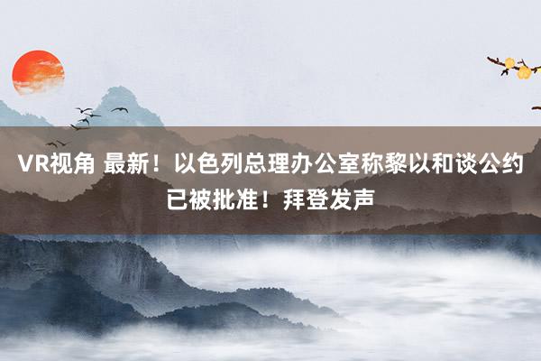 VR视角 最新！以色列总理办公室称黎以和谈公约已被批准！拜登发声