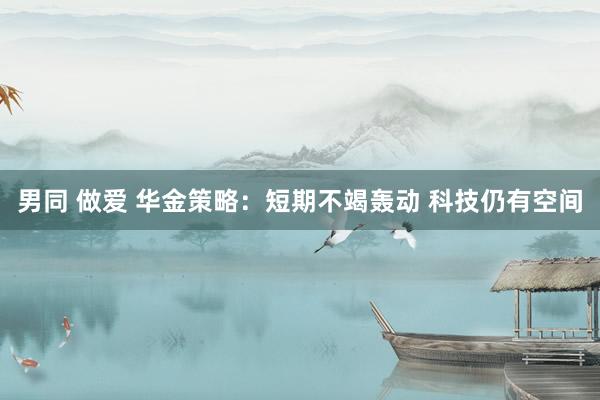 男同 做爱 华金策略：短期不竭轰动 科技仍有空间