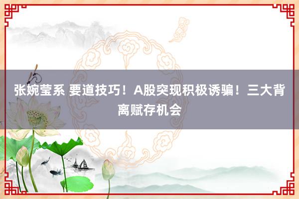 张婉莹系 要道技巧！A股突现积极诱骗！三大背离赋存机会