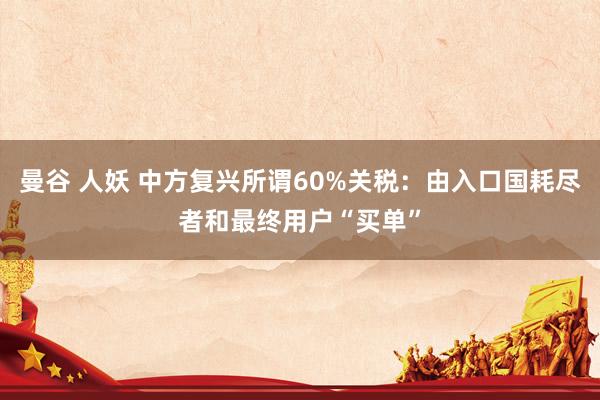 曼谷 人妖 中方复兴所谓60%关税：由入口国耗尽者和最终用户“买单”