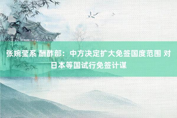 张婉莹系 酬酢部：中方决定扩大免签国度范围 对日本等国试行免签计谋