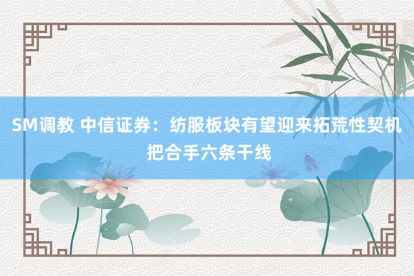 SM调教 中信证券：纺服板块有望迎来拓荒性契机 把合手六条干线