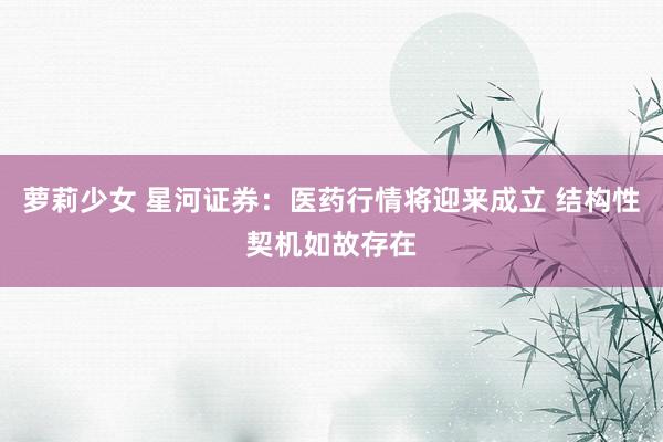 萝莉少女 星河证券：医药行情将迎来成立 结构性契机如故存在