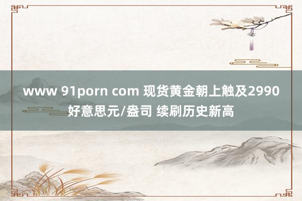 www 91porn com 现货黄金朝上触及2990好意思元/盎司 续刷历史新高