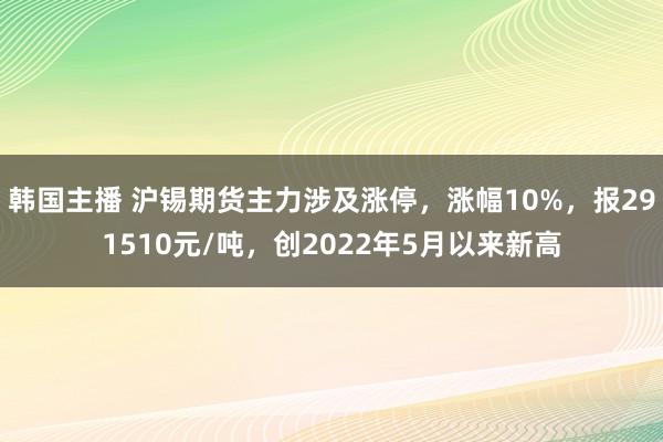 韩国主播 沪锡期货主力涉及涨停，涨幅10%，报291510元/吨，创2022年5月以来新高