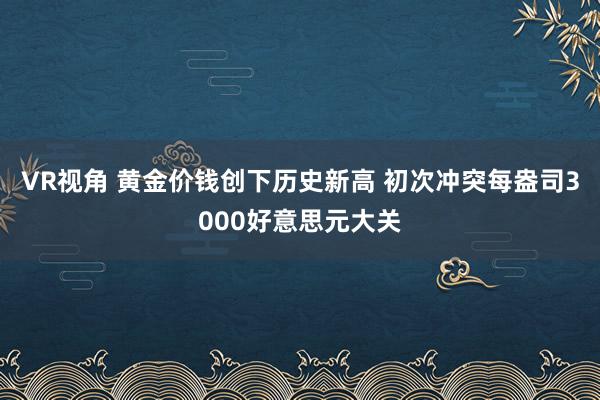VR视角 黄金价钱创下历史新高 初次冲突每盎司3000好意思元大关
