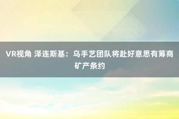 VR视角 泽连斯基：乌手艺团队将赴好意思有筹商矿产条约