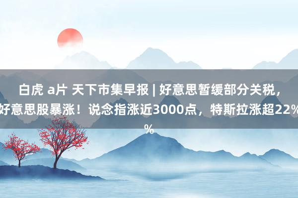 白虎 a片 天下市集早报 | 好意思暂缓部分关税，好意思股暴涨！说念指涨近3000点，特斯拉涨超22%
