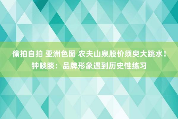 偷拍自拍 亚洲色图 农夫山泉股价须臾大跳水！钟睒睒：品牌形象遇到历史性练习
