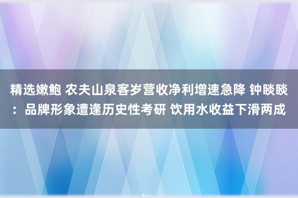精选嫩鲍 农夫山泉客岁营收净利增速急降 钟睒睒：品牌形象遭逢历史性考研 饮用水收益下滑两成