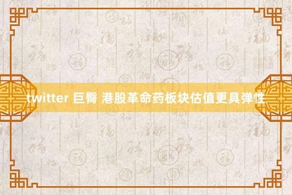 twitter 巨臀 港股革命药板块估值更具弹性